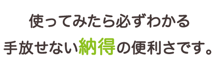 使ってみたら必ずわかる
手放せない納得の便利商品です。